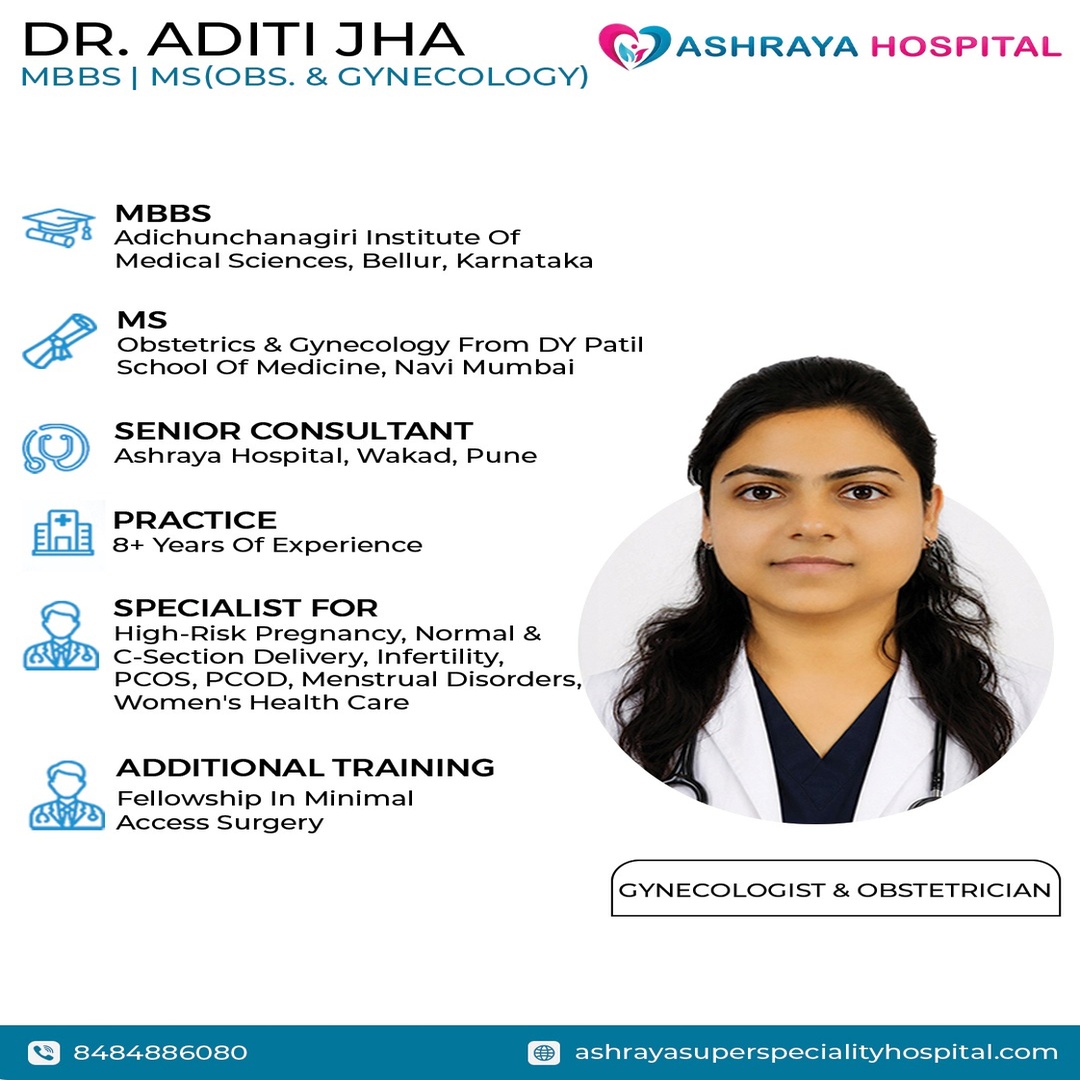 Dr. Aditi Jha – Gynecologist & Obstetrician in Pune Dr. Aditi Jha, MBBS and MS in Obstetrics & Gynecology, Senior Consultant at Ashraya Hospital, Wakad, Pune, specializing in high-risk pregnancy, normal and C-section delivery, infertility, PCOS, PCOD, menstrual disorders, and women’s healthcare.
